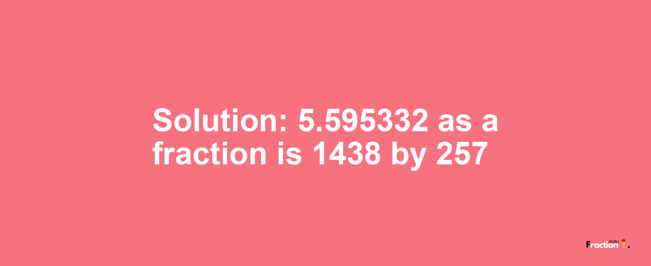 Solution:5.595332 as a fraction is 1438/257